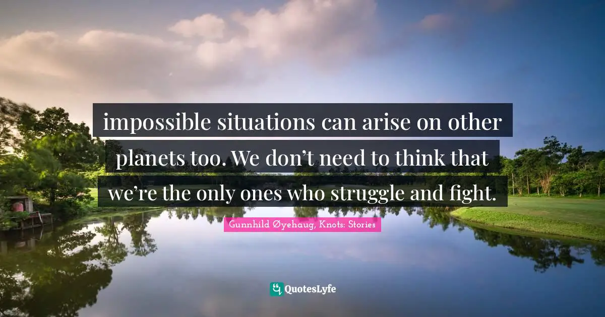 impossible situations can arise on other planets too. We don’t need to think that we’re the only ones who struggle and fight.