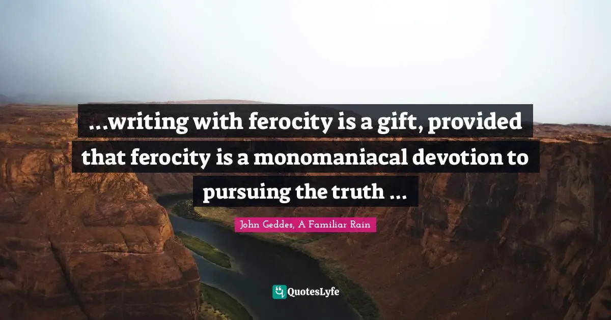 ...writing with ferocity is a gift, provided that ferocity is a monomaniacal devotion to pursuing the truth ...