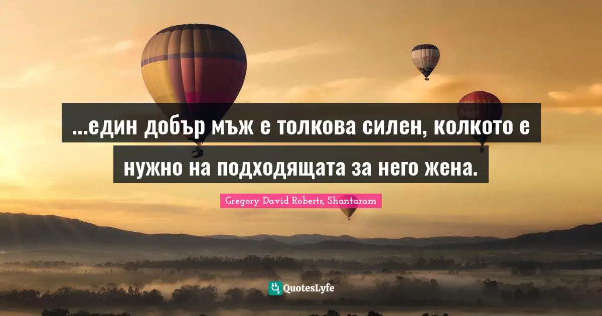 ...един добър мъж е толкова силен, колкото е нужно на подходящата за него жена.