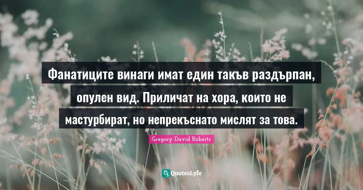 Фанатиците винаги имат един такъв раздърпан, опулен вид. Приличат на хора, които не мастурбират, но непрекъснато мислят за това.
