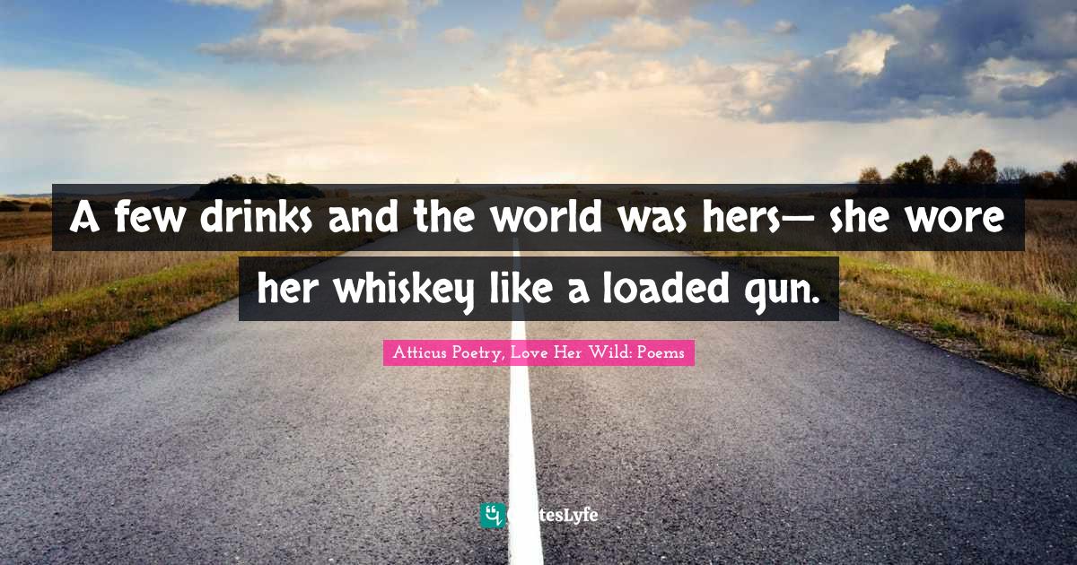 A few drinks and the world was hers— she wore her whiskey like a loaded gun.