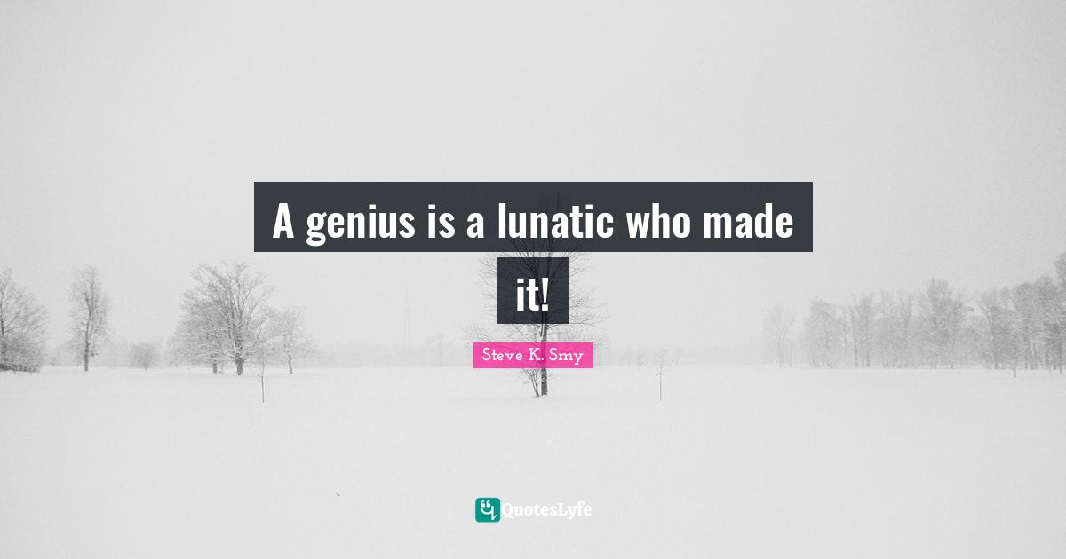 A genius is a lunatic who made it!
