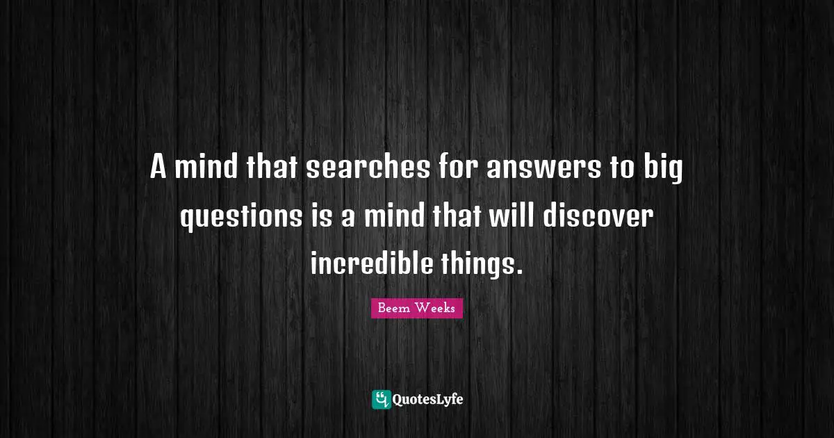 A mind that searches for answers to big questions is a mind that will discover incredible things.