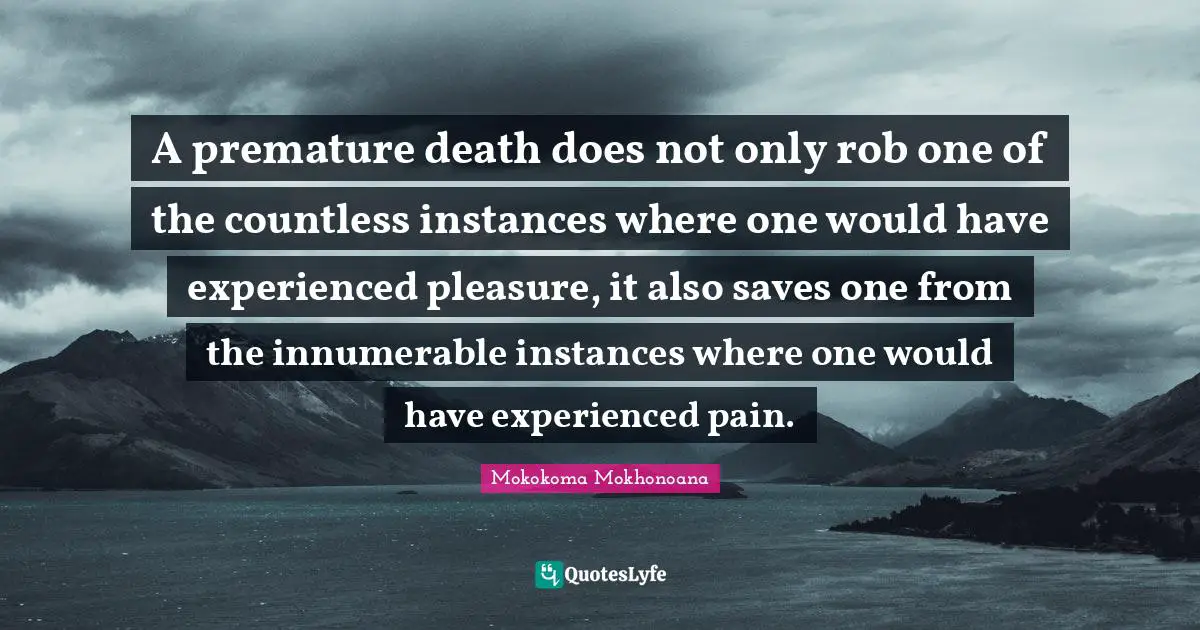 Premature Death Quotes: "A premature death does not only rob one of the countless instances where one would have experienced pleasure, it also saves one from the innumerable instances where one would have experienced pain."