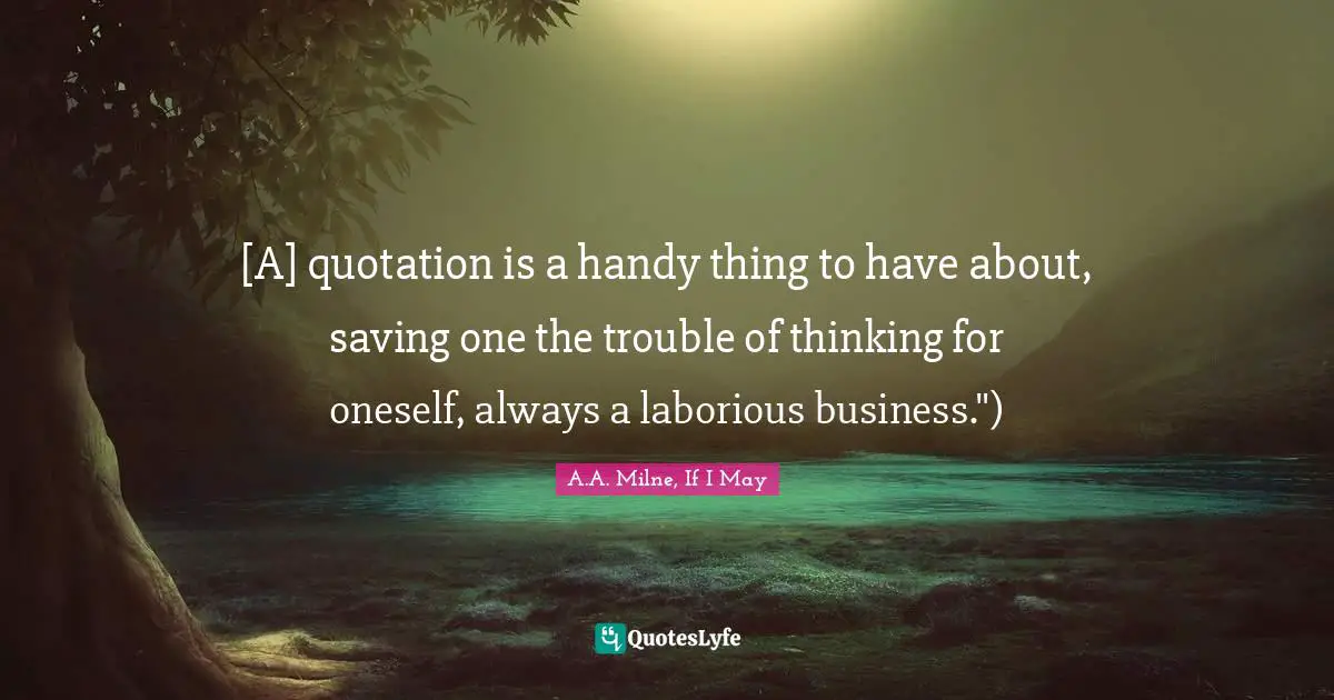 [A] quotation is a handy thing to have about, saving one the trouble of thinking for oneself, always a laborious business.")