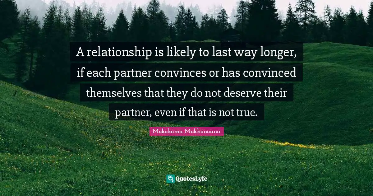 Mokokoma Mokhonoana Quotes: A relationship is likely to last way longer, if each partner convinces or has convinced themselves that they do not deserve their partner, even if that is not true.
