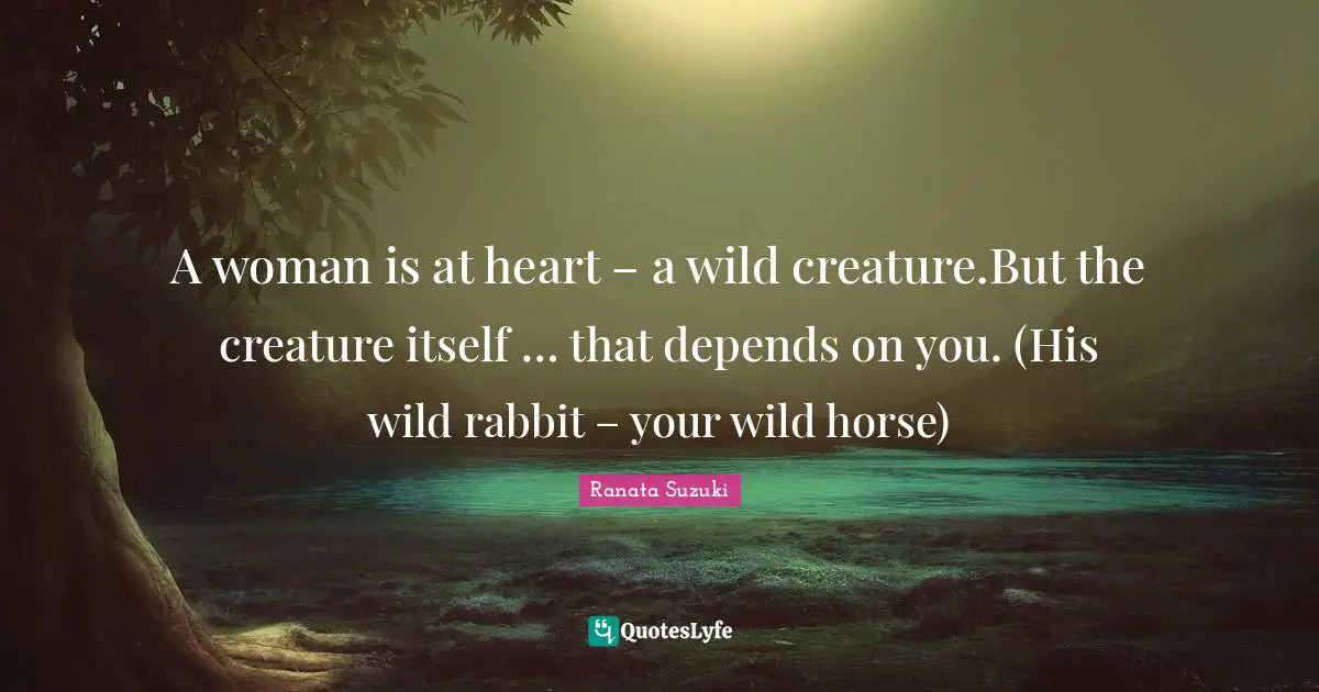 Ranata Suzuki Quotes: A woman is at heart – a wild creature.But the creature itself … that depends on you. (His wild rabbit – your wild horse)
