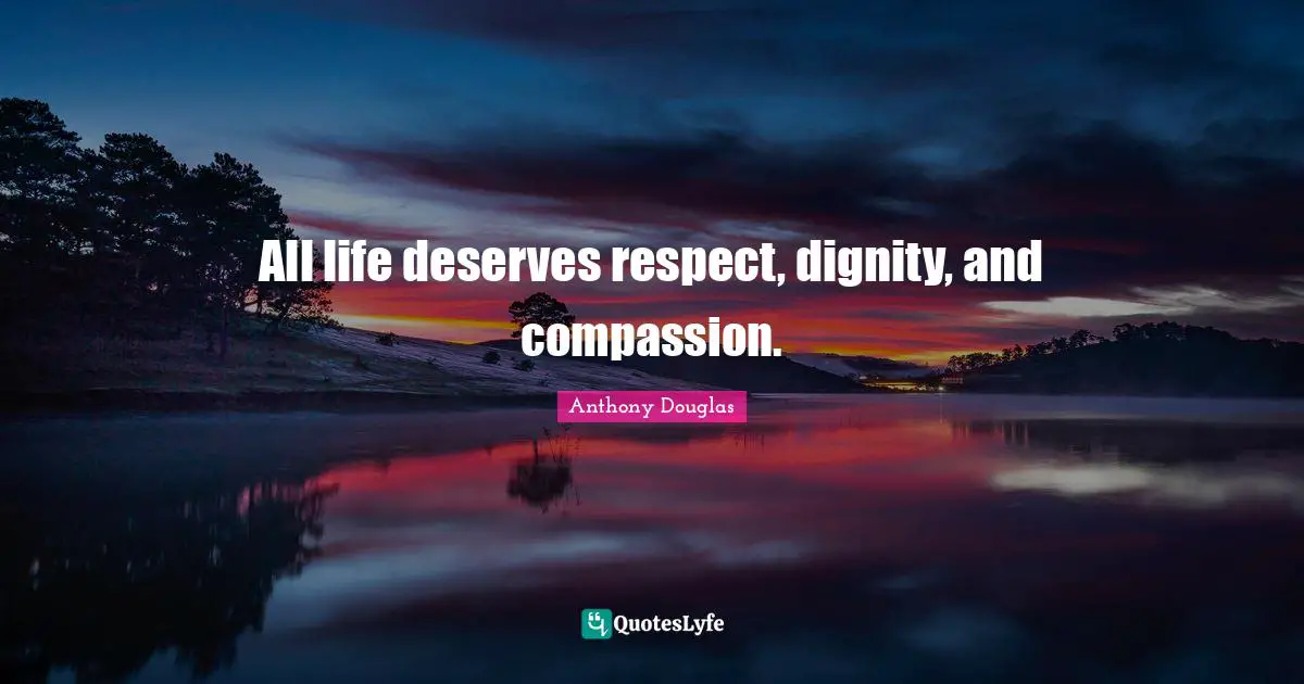 Douglas Quotes: "All life deserves respect, dignity, and compassion."