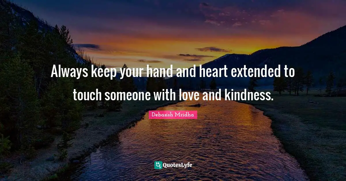 Always keep your hand and heart extended to touch someone with love and kindness.