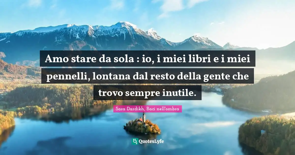 Amo stare da sola : io, i miei libri e i miei pennelli, lontana dal resto della gente che trovo sempre inutile.