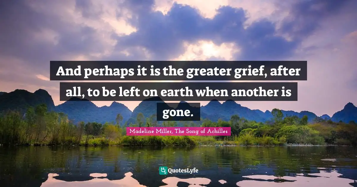 And perhaps it is the greater grief, after all, to be left on earth when another is gone.