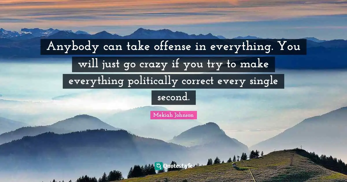 Anybody can take offense in everything. You will just go crazy if you try to make everything politically correct every single second.