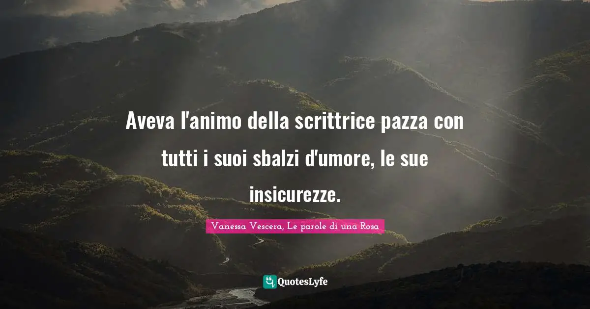 Aveva l'animo della scrittrice pazza con tutti i suoi sbalzi d'umore, le sue insicurezze.