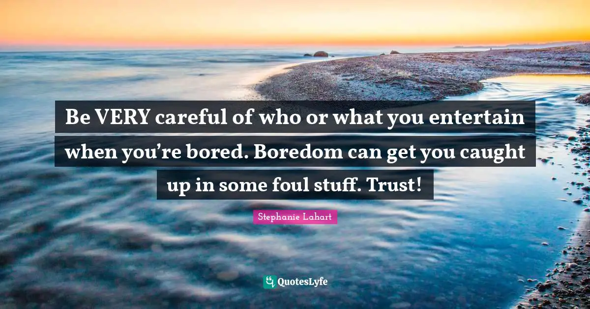 Be VERY careful of who or what you entertain when you’re bored. Boredom can get you caught up in some foul stuff. Trust!