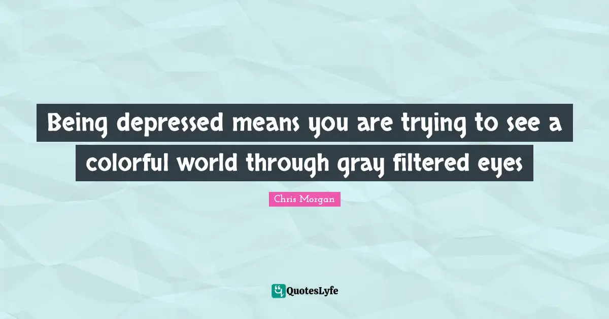 Being depressed means you are trying to see a colorful world through gray filtered eyes