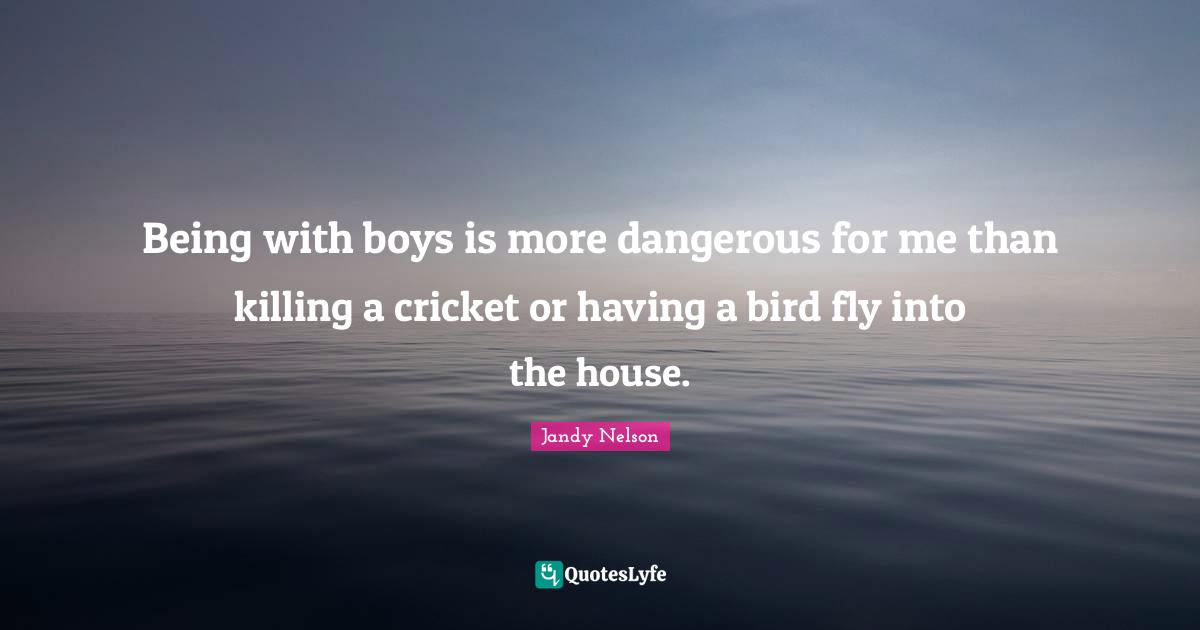Being with boys is more dangerous for me than killing a cricket or having a bird fly into the house.