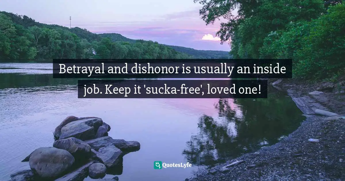 Betrayal and dishonor is usually an inside job. Keep it 'sucka-free', loved one!