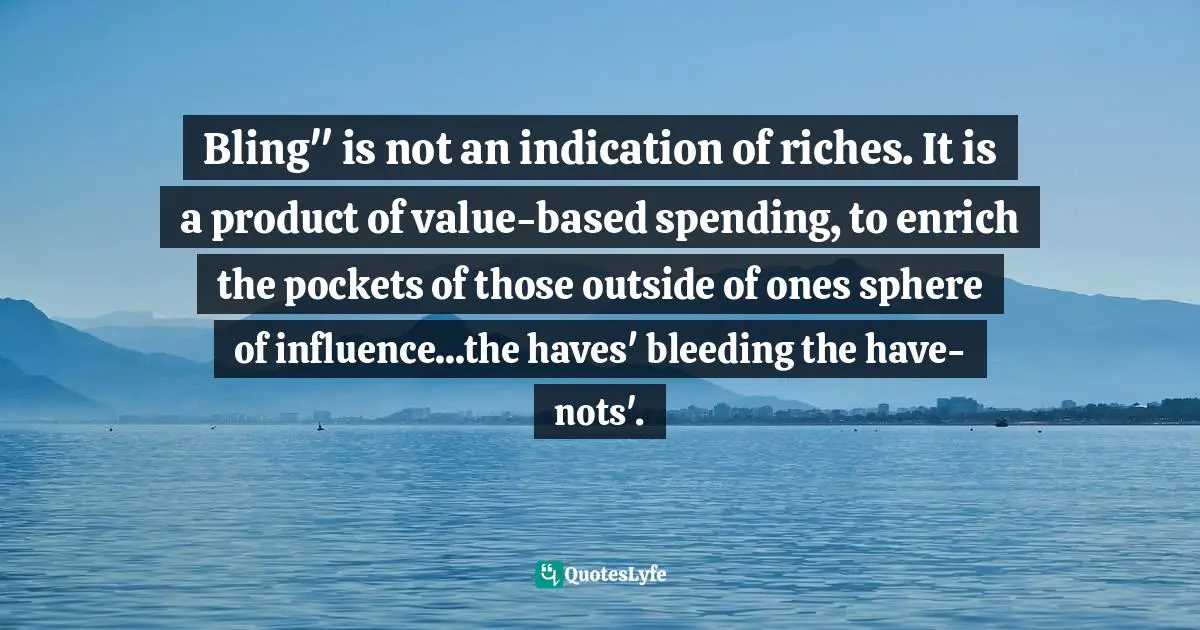 Bling" is not an indication of riches. It is a product of value-based spending, to enrich the pockets of those outside of ones sphere of influence...the haves' bleeding the have-nots'.