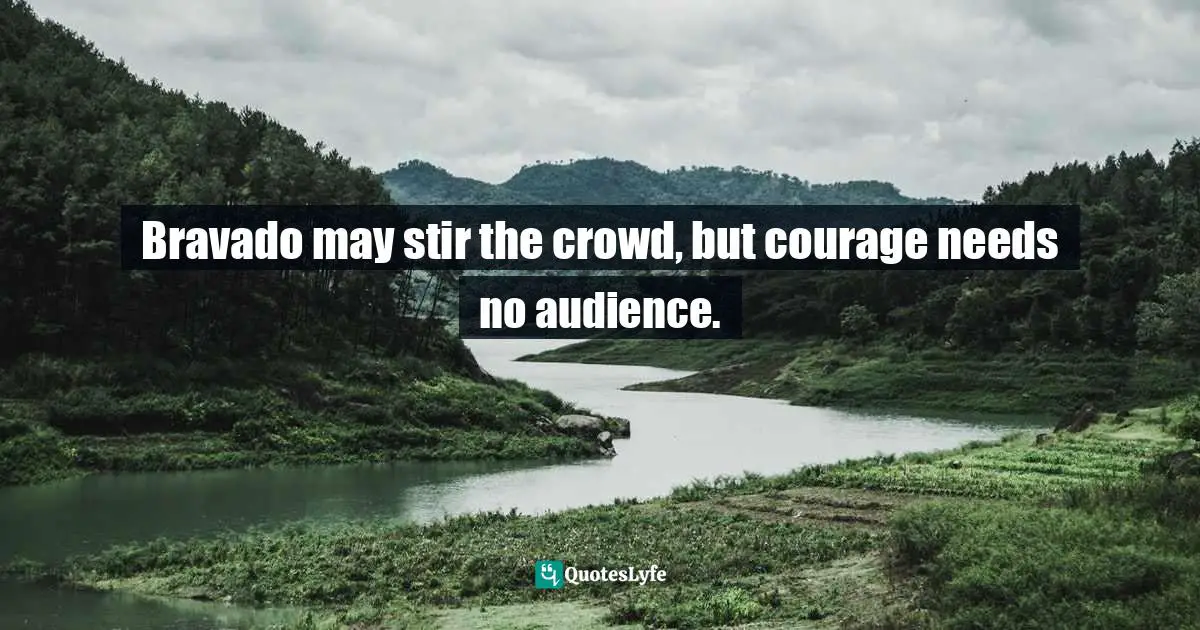 Bravado may stir the crowd, but courage needs no audience.