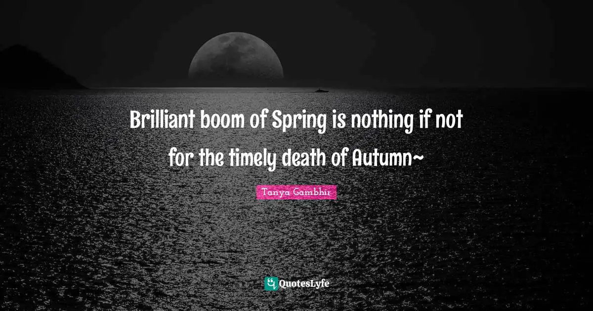 Brilliant boom of Spring is nothing if not for the timely death of Autumn~