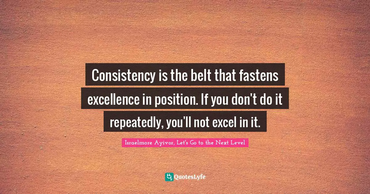 Consistency is the belt that fastens excellence in position. If you do ...