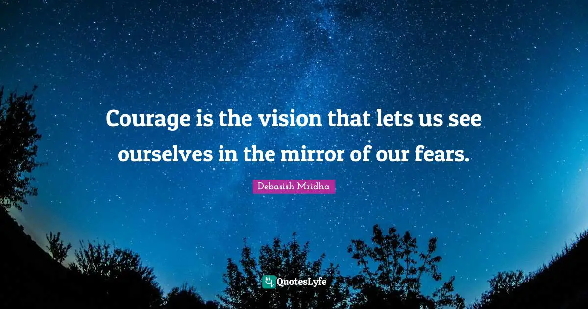 Courage is the vision that lets us see ourselves in the mirror of our fears.