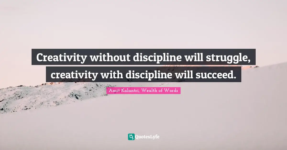 Creativity without discipline will struggle, creativity with discipline will succeed.