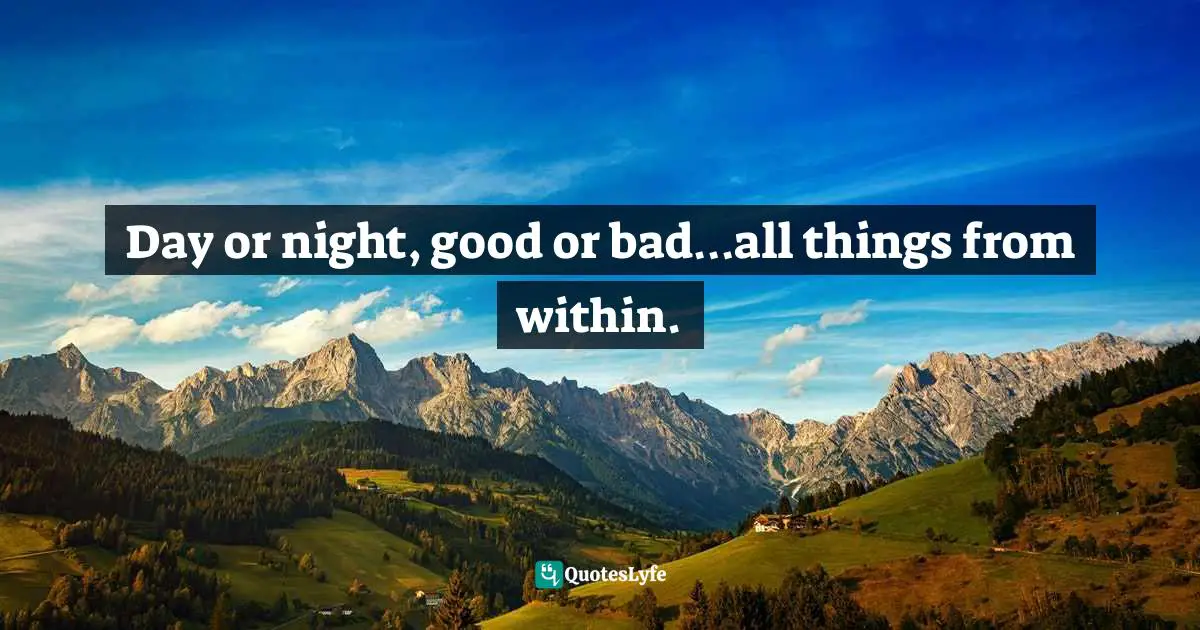 Day or night, good or bad…all things from within.