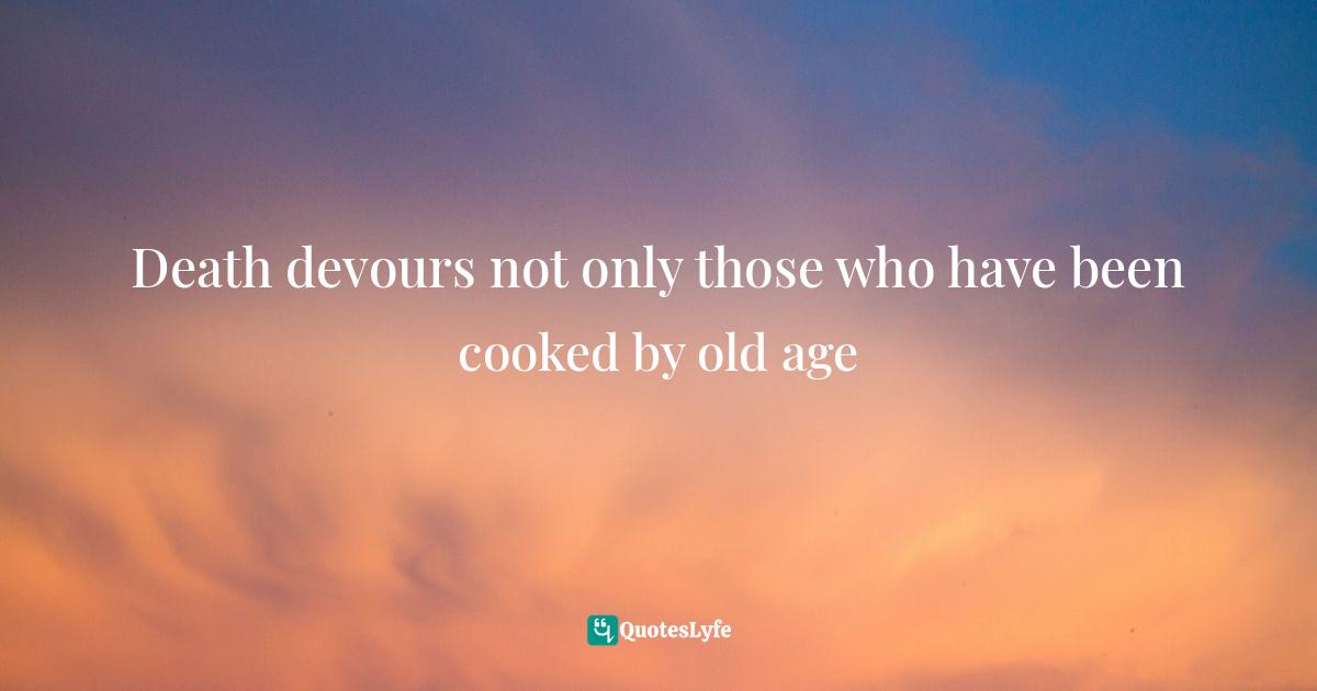 Death devours not only those who have been cooked by old age