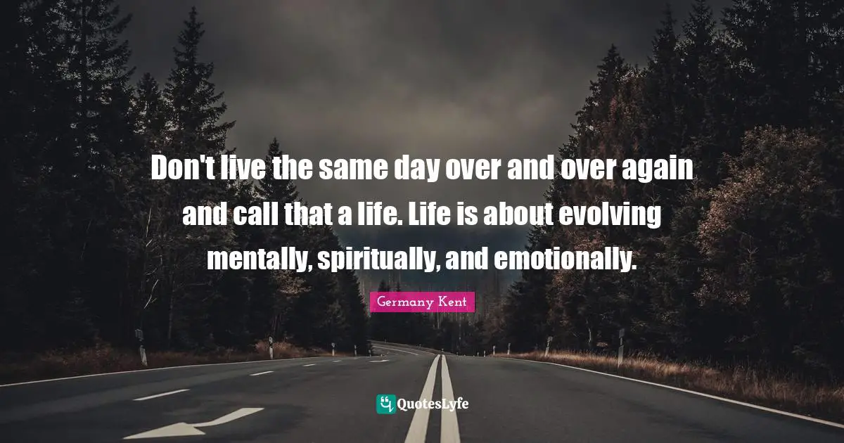 Germany Kent Quotes: Don't live the same day over and over again and call that a life. Life is about evolving mentally, spiritually, and emotionally.
