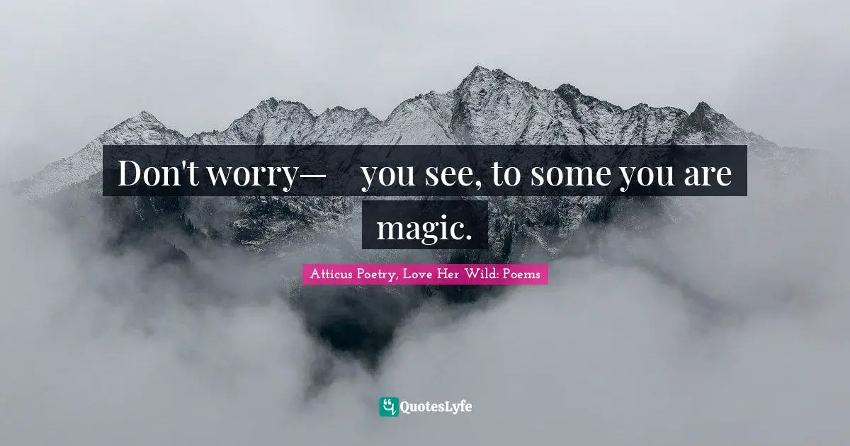 Don't worry— 	you see, to some you are magic.