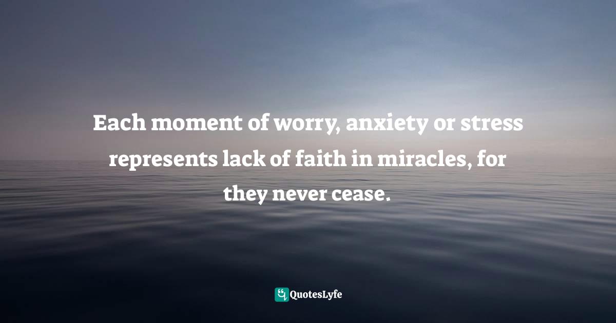 Each moment of worry, anxiety or stress represents lack of faith in miracles, for they never cease.
