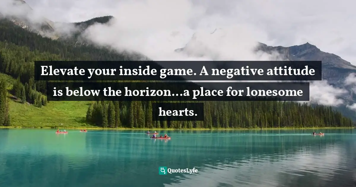Elevate your inside game. A negative attitude is below the horizon...a place for lonesome hearts.
