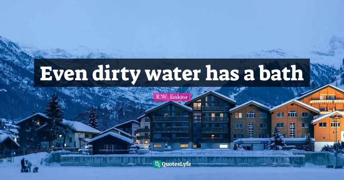 Even dirty water has a bath