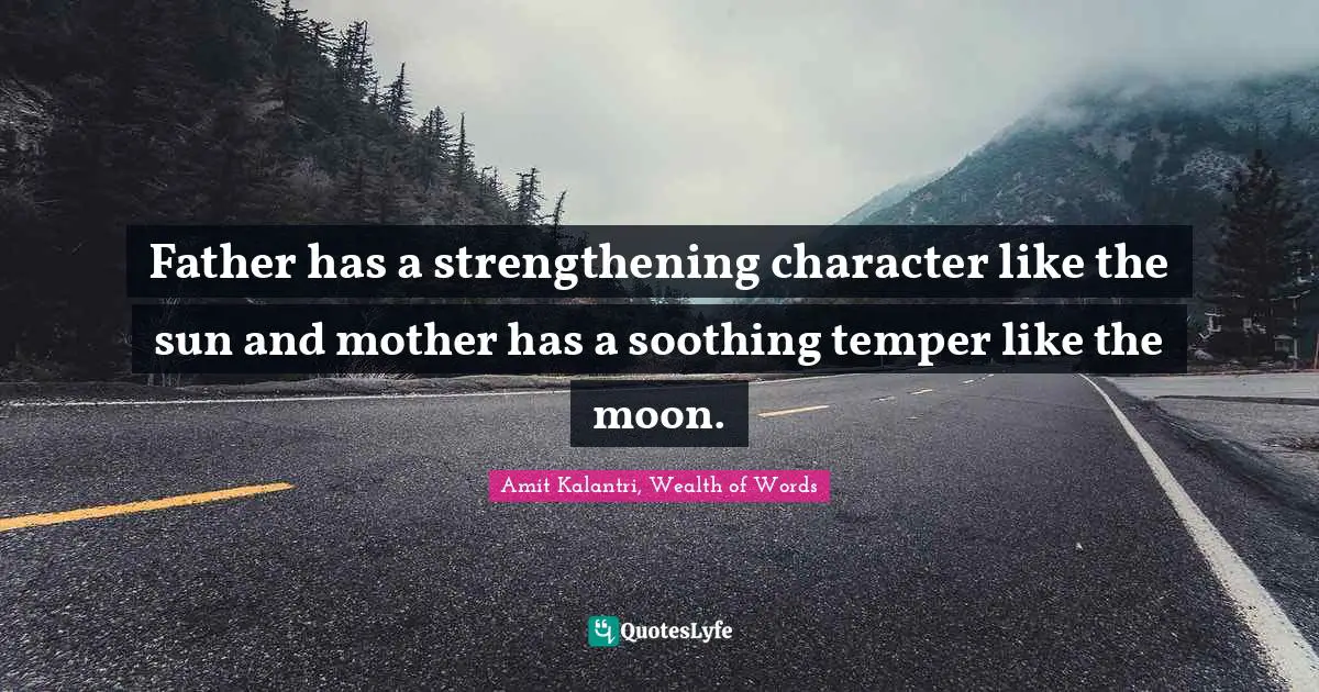 Amit Kalantri, Wealth of Words Quotes: Father has a strengthening character like the sun and mother has a soothing temper like the moon.