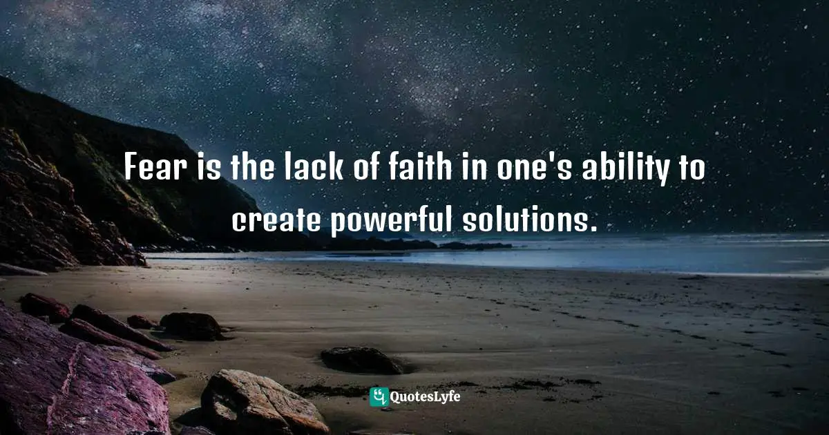 Fear is the lack of faith in one's ability to create powerful solutions.