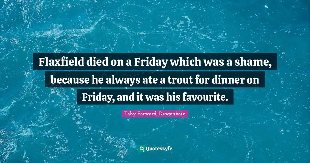 Flaxfield died on a Friday which was a shame, because he always ate a trout for dinner on Friday, and it was his favourite.