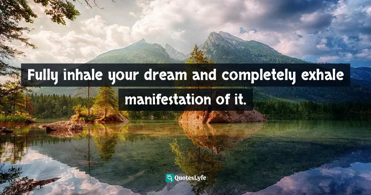 Fully inhale your dream and completely exhale manifestation of it.
