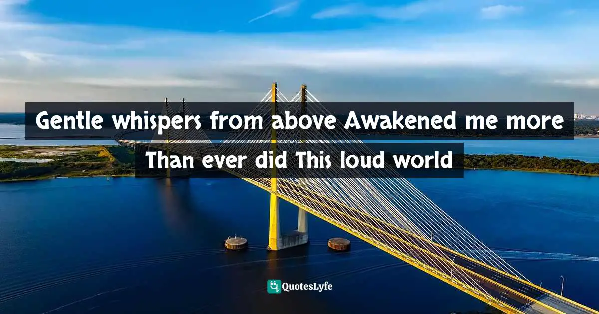 Gentle whispers from above Awakened me more Than ever did This loud world