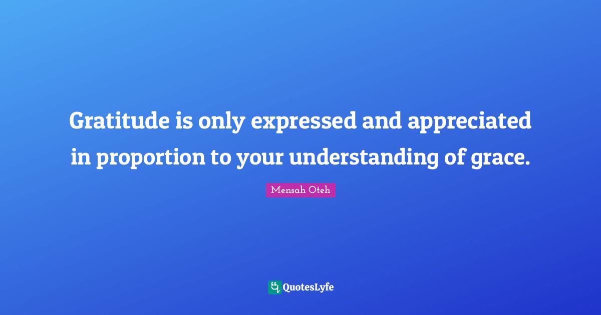 Gratitude is only expressed and appreciated in proportion to your understanding of grace.