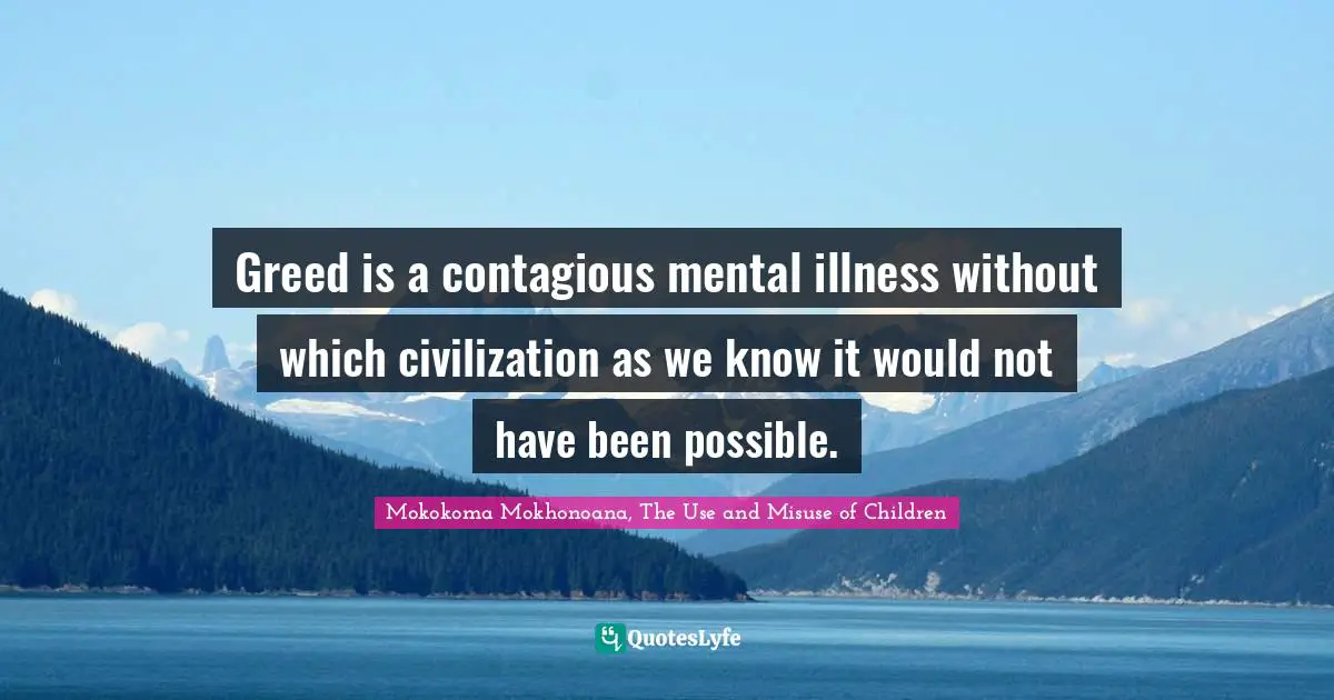 Mokokoma Mokhonoana, The Use and Misuse of Children Quotes: Greed is a contagious mental illness without which civilization as we know it would not have been possible.