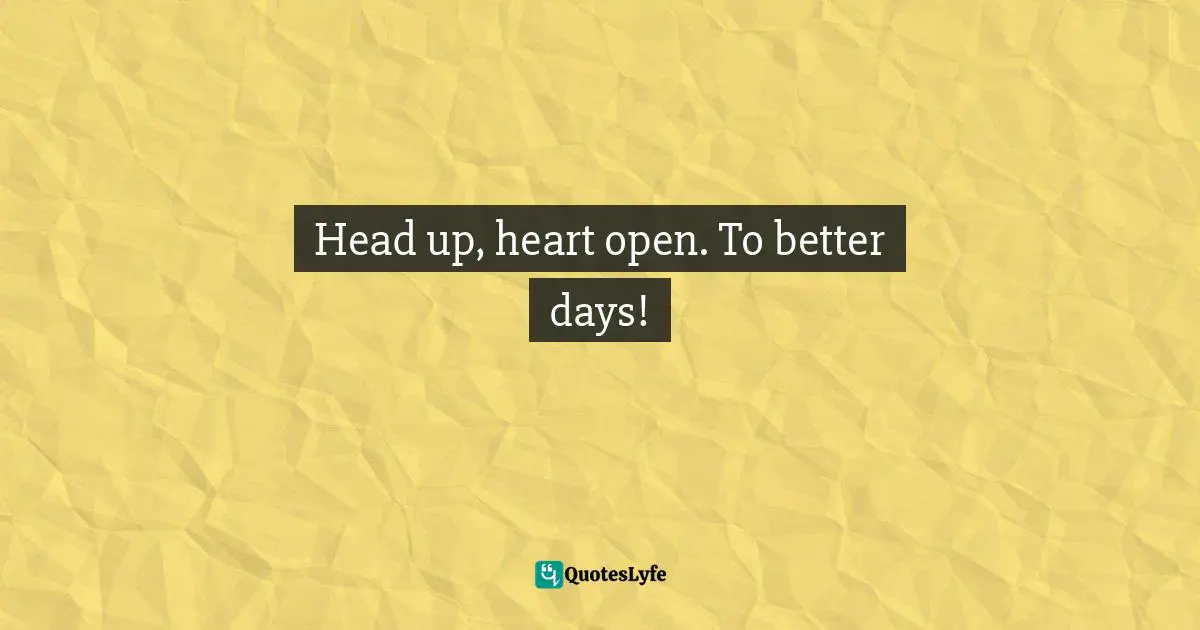 Head up, heart open. To better days!