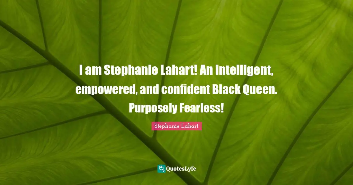 I am Stephanie Lahart! An intelligent, empowered, and confident Black Queen. Purposely Fearless!
