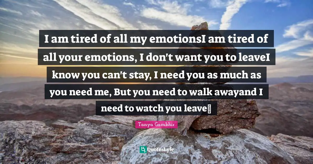 I am tired of all my emotionsI am tired of all your emotions, I don't want you to leaveI know you can't stay, I need you as much as you need me, But you need to walk awayand I need to watch you leave~