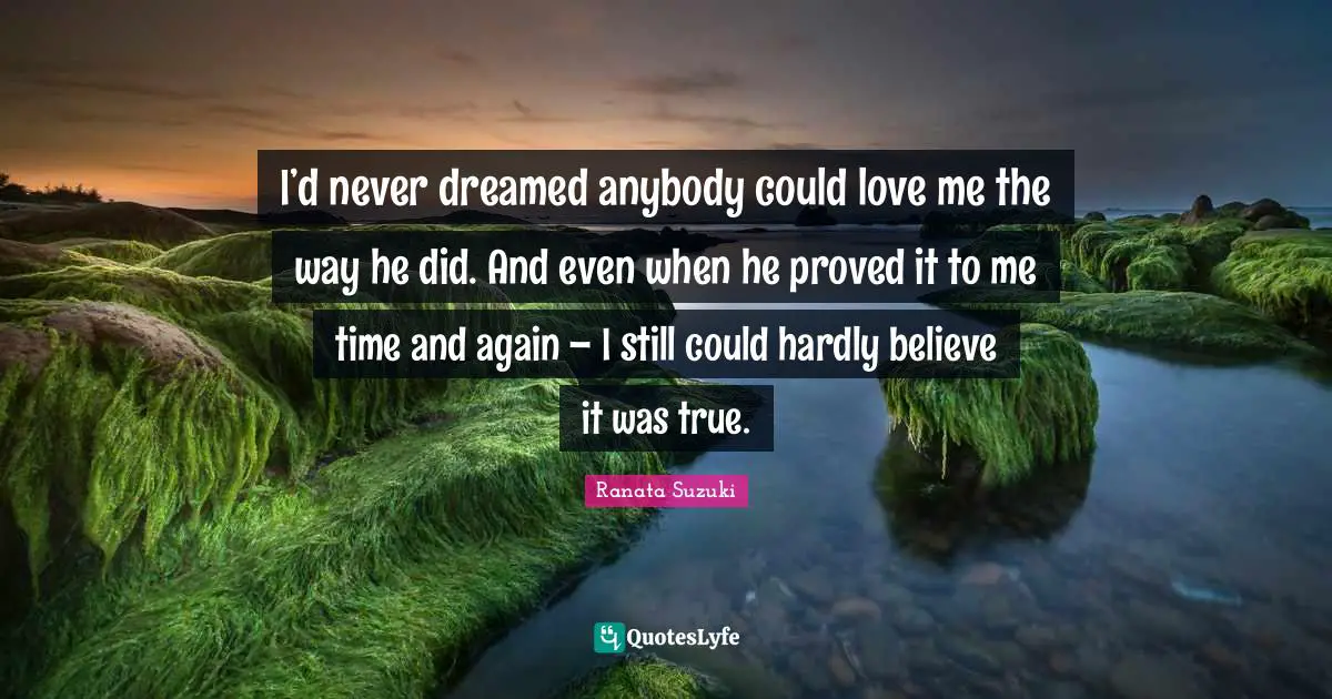 Reminiscence Quotes: "I’d never dreamed anybody could love me the way he did. And even when he proved it to me time and again – I still could hardly believe it was true."