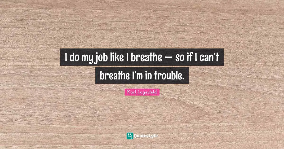 I do my job like I breathe — so if I can’t breathe I’m in trouble.