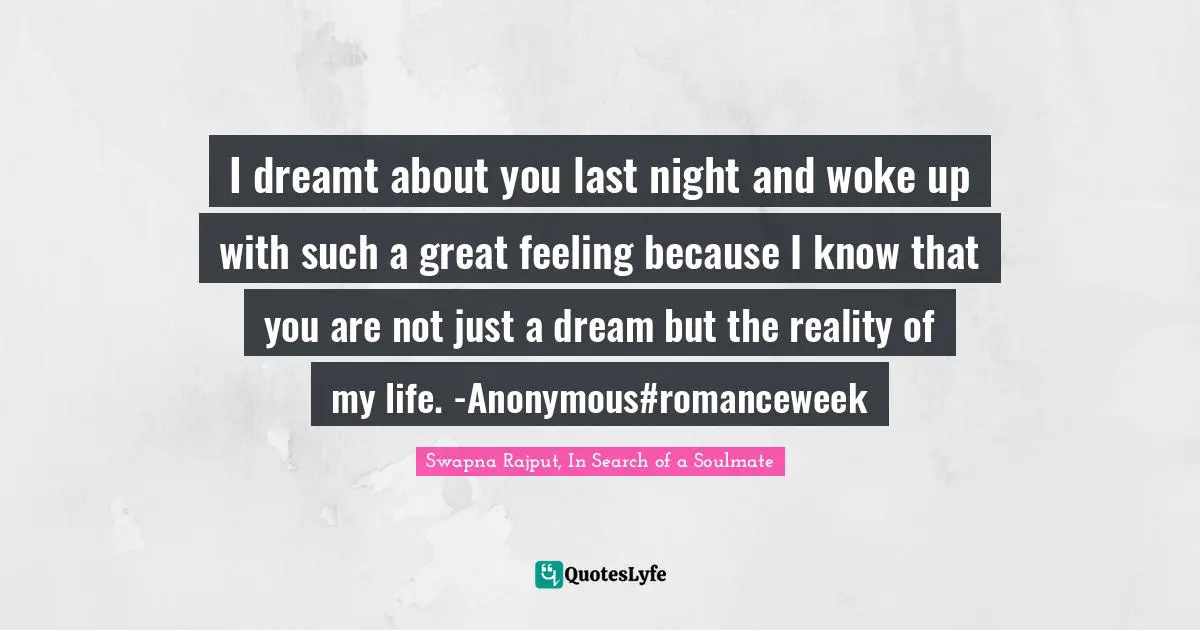 I dreamt about you last night and woke up with such a great feeling because I know that you are not just a dream but the reality of my life. -Anonymous#romanceweek