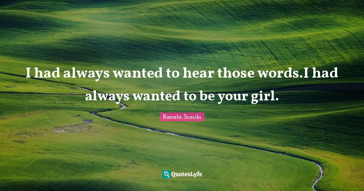 Ranata Suzuki Quotes: I had always wanted to hear those words.I had always wanted to be your girl.