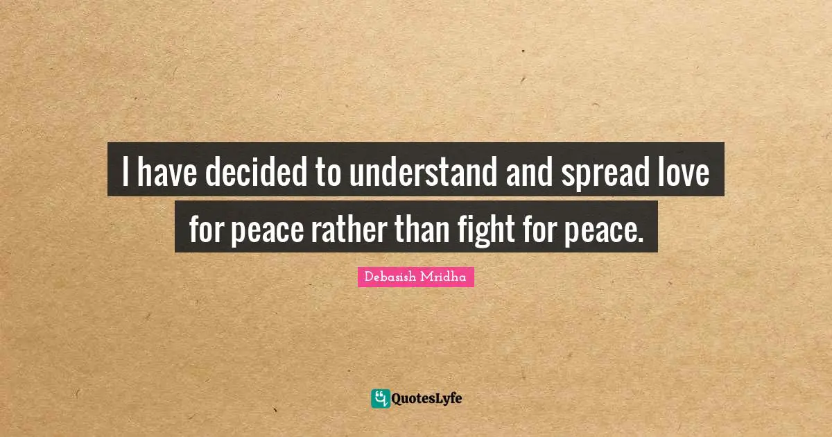 I have decided to understand and spread love for peace rather than fight for peace.
