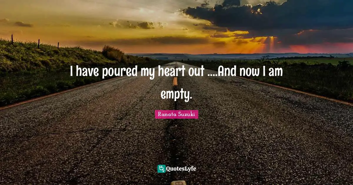 Ranata Suzuki Quotes: I have poured my heart out ….And now I am empty.